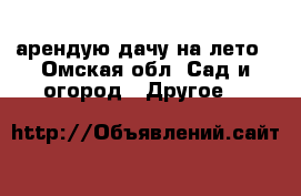 арендую дачу на лето - Омская обл. Сад и огород » Другое   